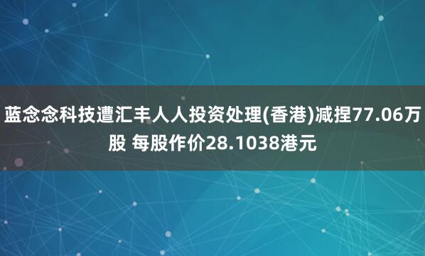蓝念念科技遭汇丰人人投资处理(香港)减捏77.06万股 每股作价28.1038港元