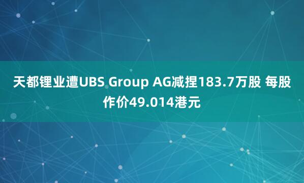天都锂业遭UBS Group AG减捏183.7万股 每股作价49.014港元