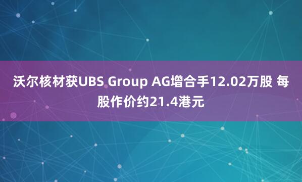 沃尔核材获UBS Group AG增合手12.02万股 每股作价约21.4港元