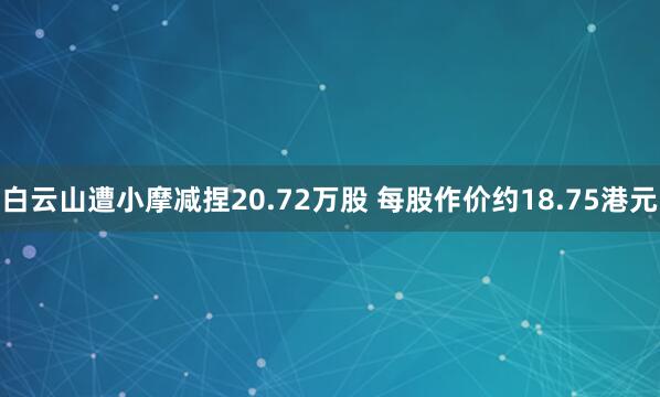白云山遭小摩减捏20.72万股 每股作价约18.75港元
