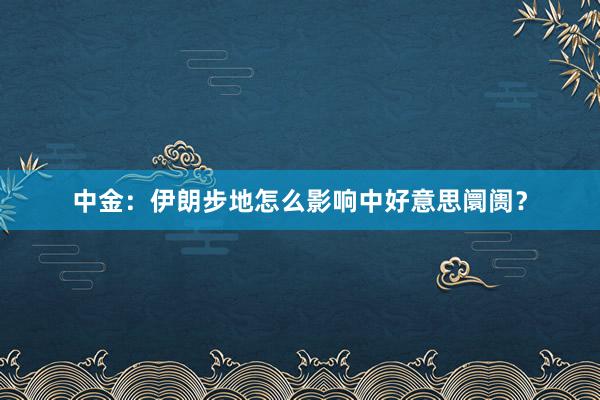 中金：伊朗步地怎么影响中好意思阛阓？