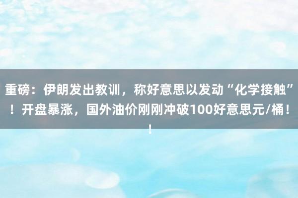 重磅：伊朗发出教训，称好意思以发动“化学接触”！开盘暴涨，国外油价刚刚冲破100好意思元/桶！