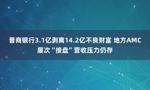 晋商银行3.1亿剥离14.2亿不良财富 地方AMC屡次“接盘”营收压力仍存