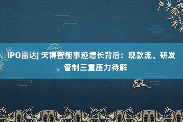 IPO雷达| 天博智能事迹增长背后：现款流、研发、管制三重压力待解