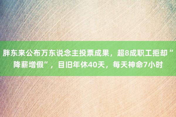 胖东来公布万东说念主投票成果，超8成职工拒却“降薪增假”，目旧年休40天，每天神命7小时