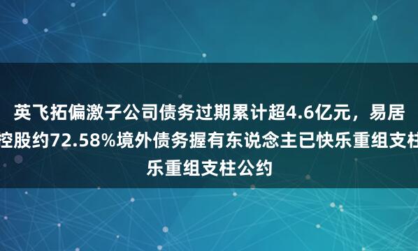 英飞拓偏激子公司债务过期累计超4.6亿元，易居企业控股约72.58%境外债务握有东说念主已快乐重组支柱公约