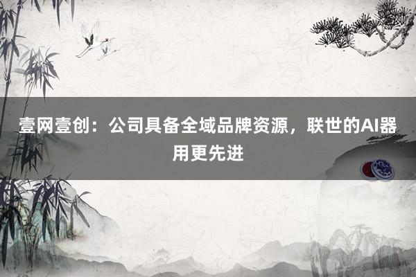 壹网壹创：公司具备全域品牌资源，联世的AI器用更先进