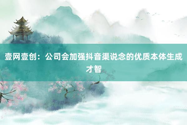 壹网壹创：公司会加强抖音渠说念的优质本体生成才智