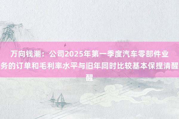 万向钱潮：公司2025年第一季度汽车零部件业务的订单和毛利率水平与旧年同时比较基本保捏清醒