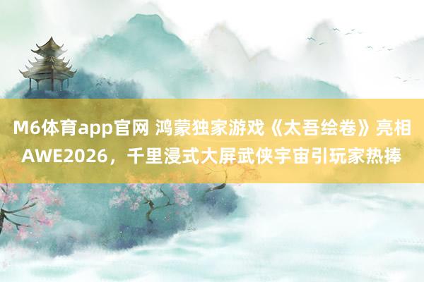 M6体育app官网 鸿蒙独家游戏《太吾绘卷》亮相AWE2026，千里浸式大屏武侠宇宙引玩家热捧