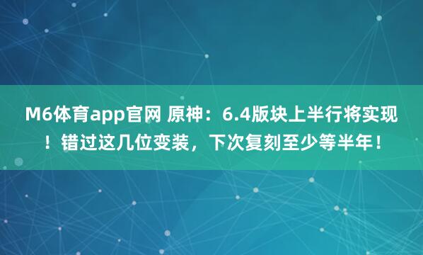 M6体育app官网 原神：6.4版块上半行将实现！错过这几位变装，下次复刻至少等半年！