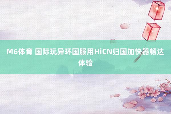 M6体育 国际玩异环国服用HiCN归国加快器畅达体验