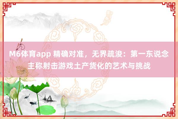 M6体育app 精确对准，无界疏浚：第一东说念主称射击游戏土产货化的艺术与挑战