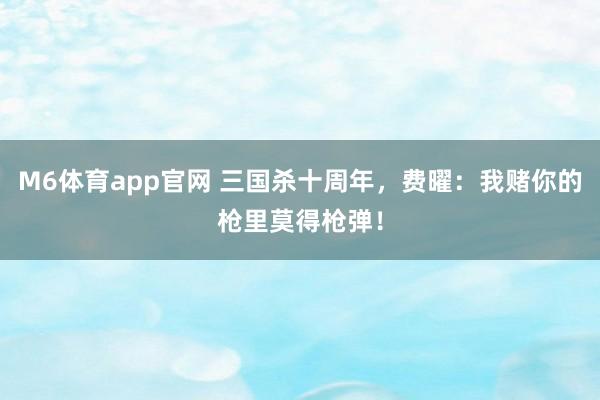 M6体育app官网 三国杀十周年，费曜：我赌你的枪里莫得枪弹！