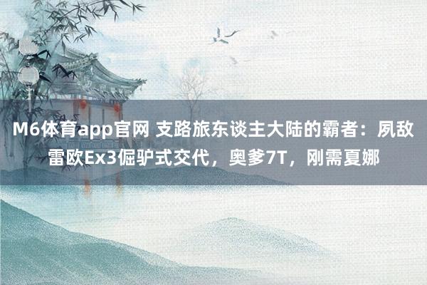M6体育app官网 支路旅东谈主大陆的霸者：夙敌雷欧Ex3倔驴式交代，奥爹7T，刚需夏娜