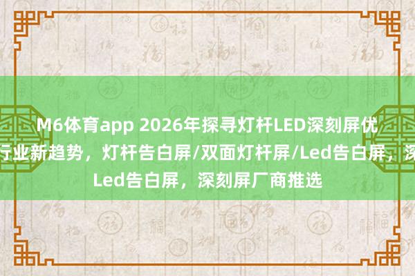 M6体育app 2026年探寻灯杆LED深刻屏优质厂商，解锁行业新趋势，灯杆告白屏/双面灯杆屏/Led告白屏，深刻屏厂商推选
