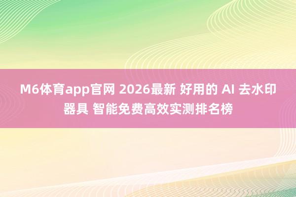 M6体育app官网 2026最新 好用的 AI 去水印器具 智能免费高效实测排名榜