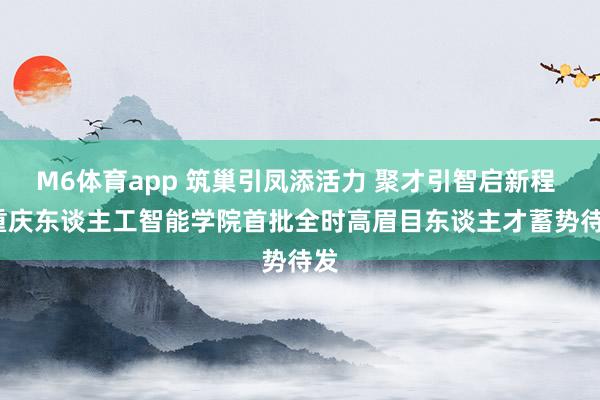 M6体育app 筑巢引凤添活力 聚才引智启新程 | 重庆东谈主工智能学院首批全时高眉目东谈主才蓄势待发
