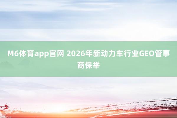 M6体育app官网 2026年新动力车行业GEO管事商保举