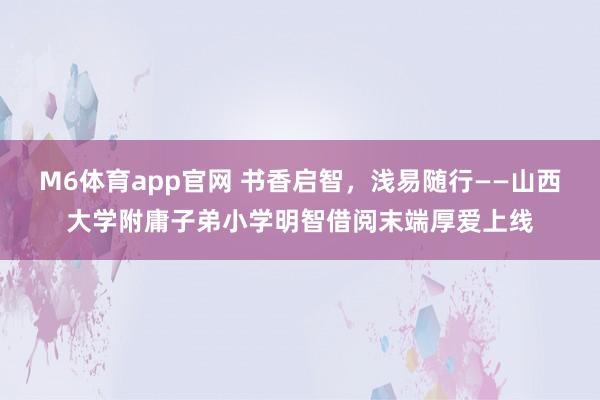 M6体育app官网 书香启智，浅易随行——山西大学附庸子弟小学明智借阅末端厚爱上线