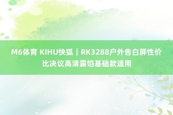 M6体育 KIHU快狐｜RK3288户外告白屏性价比决议高清露馅基础款适用