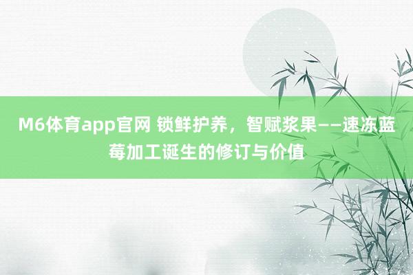 M6体育app官网 锁鲜护养，智赋浆果——速冻蓝莓加工诞生的修订与价值