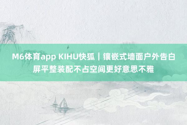 M6体育app KIHU快狐｜镶嵌式墙面户外告白屏平整装配不占空间更好意思不雅