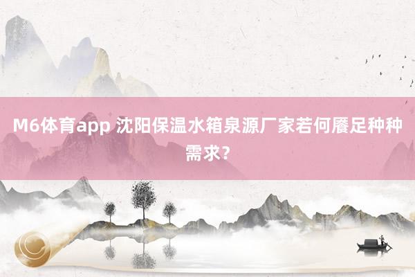 M6体育app 沈阳保温水箱泉源厂家若何餍足种种需求？