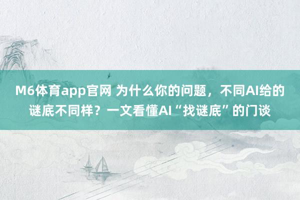 M6体育app官网 为什么你的问题，不同AI给的谜底不同样？一文看懂AI“找谜底”的门谈