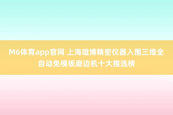 M6体育app官网 上海雄博精密仪器入围三维全自动免模板磨边机十大推选榜