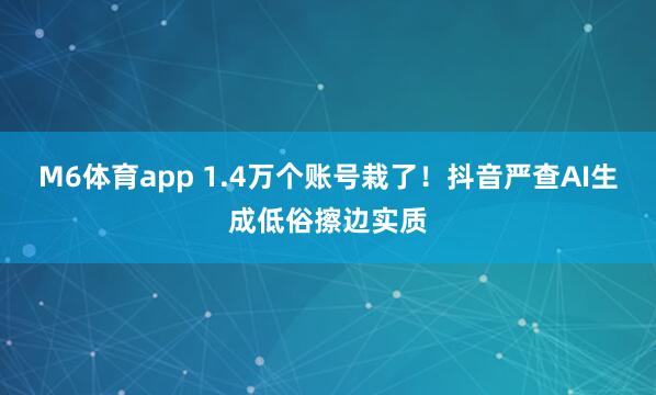 M6体育app 1.4万个账号栽了！抖音严查AI生成低俗擦边实质