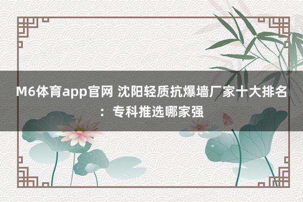 M6体育app官网 沈阳轻质抗爆墙厂家十大排名：专科推选哪家强