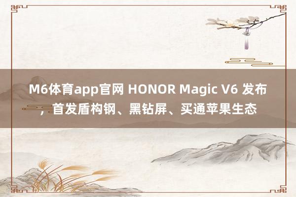M6体育app官网 HONOR Magic V6 发布，首发盾构钢、黑钻屏、买通苹果生态