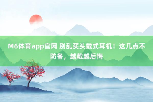 M6体育app官网 别乱买头戴式耳机！这几点不防备，越戴越后悔