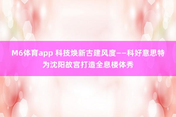 M6体育app 科技焕新古建风度——科好意思特为沈阳故宫打造全息楼体秀