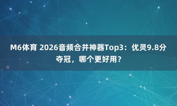 M6体育 2026音频合并神器Top3：优灵9.8分夺冠，哪个更好用？
