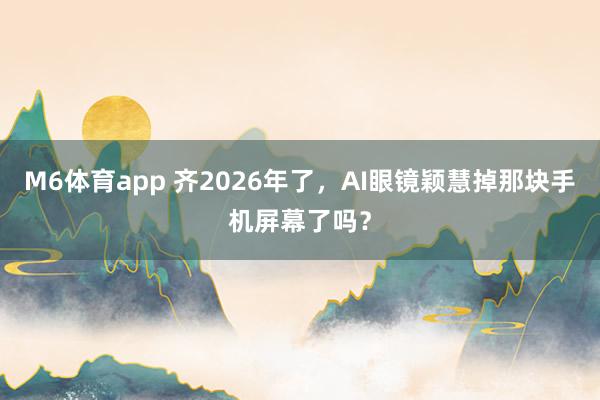 M6体育app 齐2026年了，AI眼镜颖慧掉那块手机屏幕了吗？
