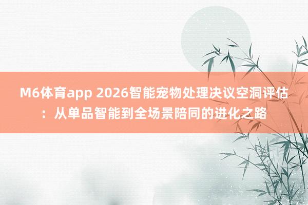 M6体育app 2026智能宠物处理决议空洞评估：从单品智能到全场景陪同的进化之路