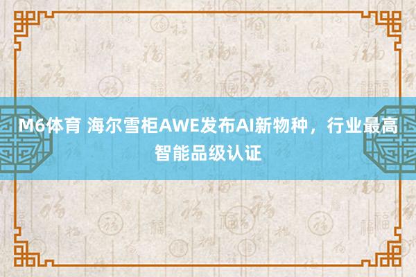M6体育 海尔雪柜AWE发布AI新物种，行业最高智能品级认证