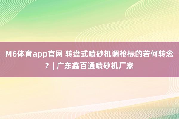 M6体育app官网 转盘式喷砂机调枪标的若何转念？| 广东鑫百通喷砂机厂家