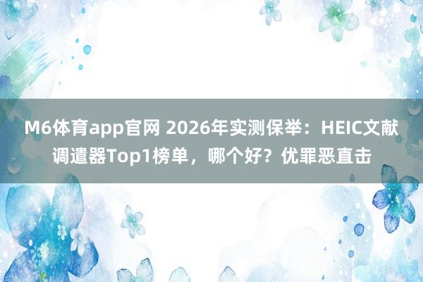 M6体育app官网 2026年实测保举：HEIC文献调遣器Top1榜单，哪个好？优罪恶直击