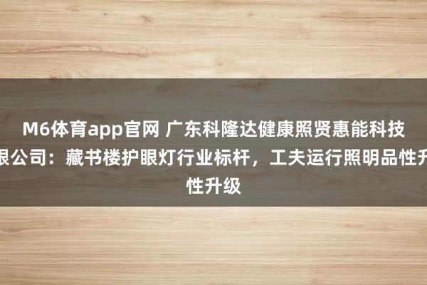 M6体育app官网 广东科隆达健康照贤惠能科技有限公司：藏书楼护眼灯行业标杆，工夫运行照明品性升级