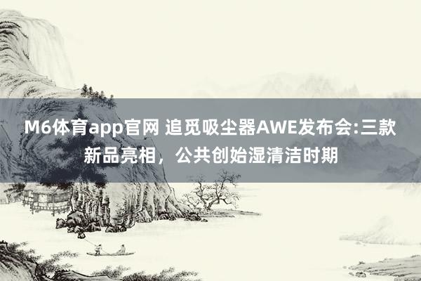M6体育app官网 追觅吸尘器AWE发布会:三款新品亮相，公共创始湿清洁时期