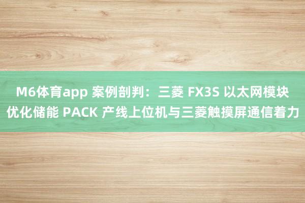 M6体育app 案例剖判：三菱 FX3S 以太网模块优化储能 PACK 产线上位机与三菱触摸屏通信着力