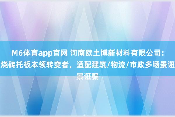 M6体育app官网 河南欧土博新材料有限公司：免烧砖托板本领转变者，适配建筑/物流/市政多场景诳骗