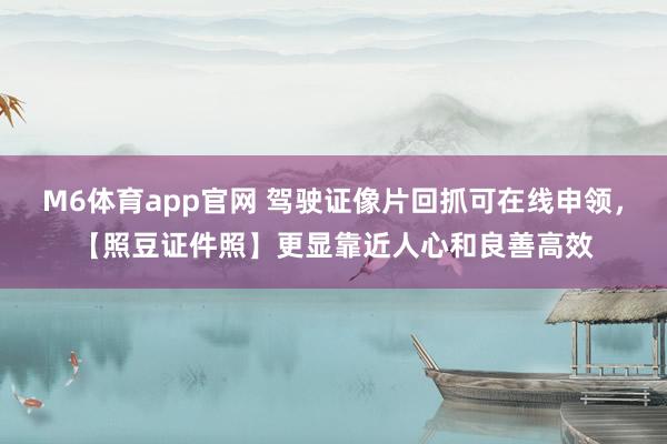 M6体育app官网 驾驶证像片回抓可在线申领，【照豆证件照】更显靠近人心和良善高效