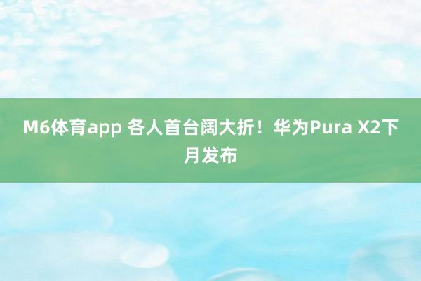 M6体育app 各人首台阔大折！华为Pura X2下月发布