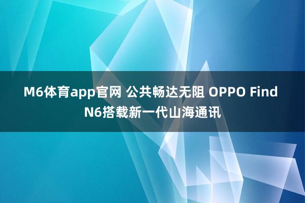 M6体育app官网 公共畅达无阻 OPPO Find N6搭载新一代山海通讯
