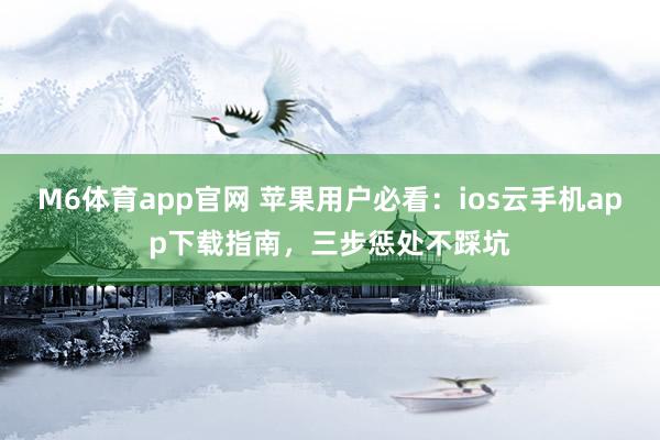 M6体育app官网 苹果用户必看：ios云手机app下载指南，三步惩处不踩坑