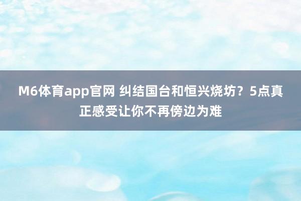 M6体育app官网 纠结国台和恒兴烧坊？5点真正感受让你不再傍边为难